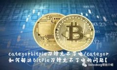 categorbitpie刀锋充不了电/categor如何解决BitPie刀锋