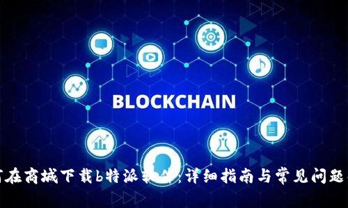 如何在商城下载b特派软件:详细指南与常见问题解答