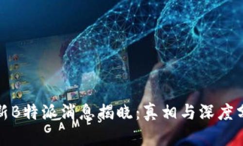 最新B特派消息揭晓：真相与深度分析