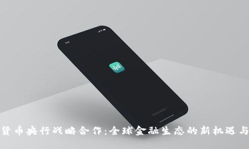 数字货币央行战略合作：全球金融生态的新机遇与挑战
