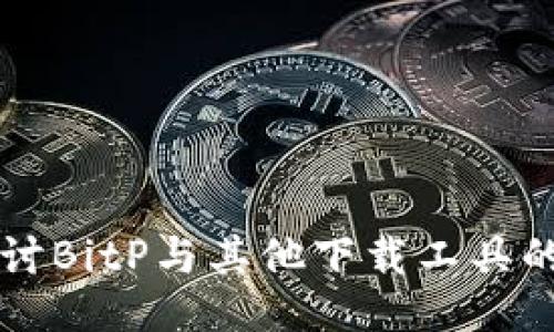 深入探讨BitP与其他下载工具的不同点
