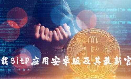 如何下载BitP应用安卓版及其最新官网信息
