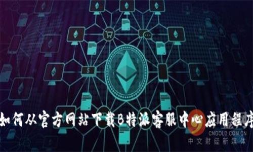 如何从官方网站下载B特派客服中心应用程序