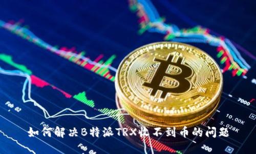 如何解决B特派TRX收不到币的问题