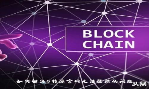 如何解决B特派官网无法登陆的问题