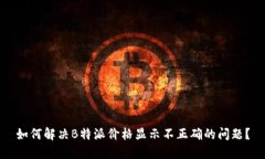 如何解决B特派价格显示不正确的问题？