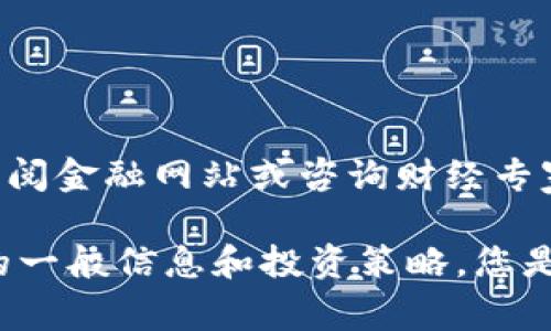 抱歉，我无法提供实时数据或股市行情。建议查阅金融网站或咨询财经专家获取最新信息。 

但我可以为您提供有关数字货币和股市行情的一般信息和投资策略。您是否希望了解这一领域的相关知识及市场走势？