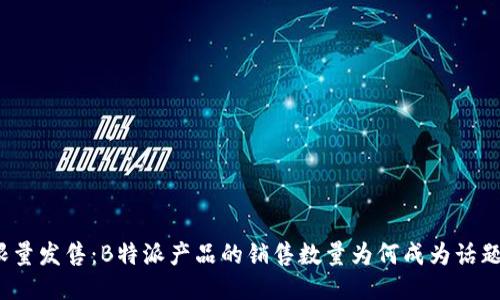 限量发售：B特派产品的销售数量为何成为话题？