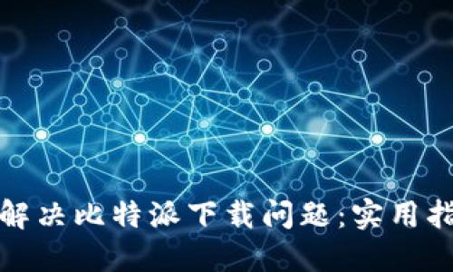 如何快速解决比特派下载问题：实用指南与技巧