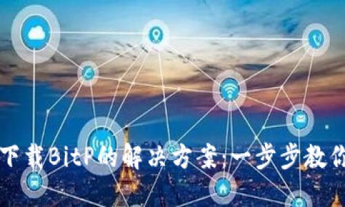 苹果手机无法下载BitP的解决方案：一步步教你如何轻松处理