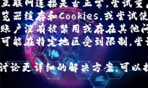 虽然我无法访问实时信息，可能会提供一些关于类似情况的指导。常见的原因可能包括：

1. **服务器问题**: 网站可能因为维护或故障而暂时无法访问。
2. **网络问题**: 检查你的互联网连接是否正常，尝试重启路由器或使用其他网络。
3. **浏览器问题**: 清除浏览器缓存和Cookies，或尝试使用不同的浏览器进行访问。
4. **账户问题**: 确保你的账户没有被禁用或存在其他问题，登录信息是否正确。
5. **地区限制**: 某些服务可能在特定地区受到限制，尝试使用VPN服务。

如果你有具体的问题或者想讨论更详细的解决方案，可以提供更多上下文。