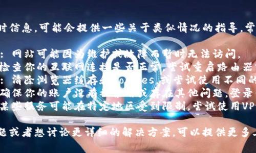 虽然我无法访问实时信息，可能会提供一些关于类似情况的指导。常见的原因可能包括：

1. **服务器问题**: 网站可能因为维护或故障而暂时无法访问。
2. **网络问题**: 检查你的互联网连接是否正常，尝试重启路由器或使用其他网络。
3. **浏览器问题**: 清除浏览器缓存和Cookies，或尝试使用不同的浏览器进行访问。
4. **账户问题**: 确保你的账户没有被禁用或存在其他问题，登录信息是否正确。
5. **地区限制**: 某些服务可能在特定地区受到限制，尝试使用VPN服务。

如果你有具体的问题或者想讨论更详细的解决方案，可以提供更多上下文。