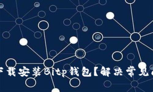 如何顺利下载安装Bitp钱包？解决常见问题的方法