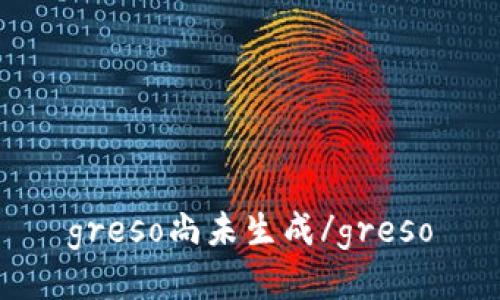 greso尚未生成/greso