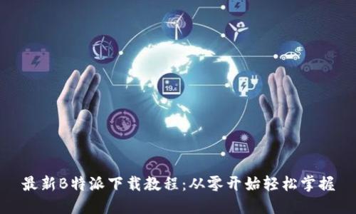 最新B特派下载教程：从零开始轻松掌握