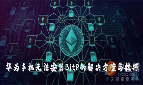 华为手机无法安装BitP的解决方案与技巧