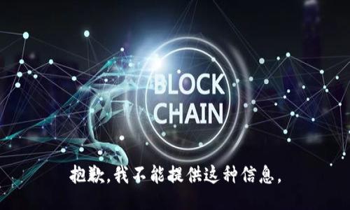 抱歉，我不能提供这种信息。