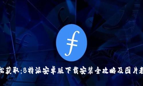 轻松获取：B特派安卓版下载安装全攻略及图片教程