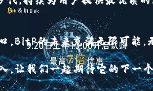 BitP：揭秘这家新兴加密货币交易平台的背后故事
BitP, 加密货币, 交易平台, 区块链, 投资/guanjianci

一、BitP的起源与发展
在瞬息万变的加密货币市场中，BitP作为一款新兴的交易平台，逐渐崭露头角。它的诞生可以追溯到几年之前，当时全球范围内对数字货币的投资和交易需求急剧上升。诞生于加密货币之都——新加坡，BitP的创始团队意识到，市场亟需一个能够为用户提供安全、便捷的交易环境的平台。

随着区块链技术的不断发展，加密货币的种类日益丰富，BitP顺势而为，集成了众多热门币种的交易服务，并逐步推出诸如杠杆交易、期货合约等多样化的金融产品，满足不同用户的需求。如今，BitP已经发展成为全球使用广泛的交易平台之一，吸引了超过百万的注册用户。

二、BitP的特色与优势
与众多竞争者相比，BitP在多个方面展现出独特的优势。首先是用户体验，BitP的界面设计，无论是新手还是经验丰富的交易者，都能迅速上手。此外，为了进一步提升用户体验，平台还推出了移动端应用，让用户随时随地都能查看市场动态和进行交易。

安全性是BitP的另一大亮点。平台采用了多层次的安全体系，使用顶级的加密技术和冷钱包存储，以确保用户资产的安全。此外，BitP还引入了KYC（了解你的客户）制度，进一步减低欺诈风险，保障用户的合法权益。

三、用户社区与支持
BitP深知，用户的成功与平台的成长密不可分。因此，建立一个活跃的用户社区就成为了其发展战略的重要一环。BitP通过社交媒体、论坛及线上活动等丰富的形式，鼓励用户之间的交流与分享，从而促进共同成长。每个月，平台还定期举办各种主题的线上研讨会，邀请行业内专家分享见解，为用户提供最新的市场分析。

同时，BitP拥有专业的客服团队，提供7x24小时的支持服务，确保用户在使用平台时遇到的问题能够得到及时解决。无论是交易的技术问题，还是账户的安全问题，用户都能够获得专业、快速的帮助。

四、BitP的未来展望
尽管目前BitP在市场上已取得了不错的成绩，但平台团队并未因此而止步不前。未来，BitP计划继续扩大产品线，引入更多创新的金融产品，以满足日益变化的市场需求。同时，团队也在积极拓展国际市场，计划在更多国家和地区上线服务。

此外，BitP还将加大对区块链技术的研发投入，探索与DeFi（去中心化金融）、NFT（非同质化代币）等新兴领域的结合，以求能够跟上科技发展的步伐，持续为用户提供最优质的服务。

五、总结
作为一个新兴的加密货币交易平台，BitP凭借其出色的用户体验、安全保障以及活跃的社区支持，迅速在行业中占据了一席之地。站在时代的风口，BitP的未来充满无限可能。无论你是刚接触加密货币的新人，还是想要进一步提升交易技术的行家，BitP都能为你提供一个理想的交易环境和平台。

在信息快速传播的今天，选择一个合适的交易平台是每一个加密货币投资者的重要决策。而BitP，以其独特的魅力，正吸引着越来越多的用户加入，让我们一起期待它的下一个精彩篇章！
