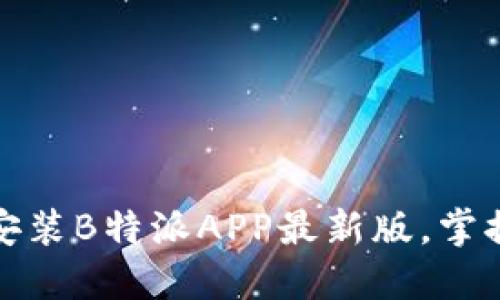 如何轻松下载安装B特派APP最新版，掌握最新使用技巧