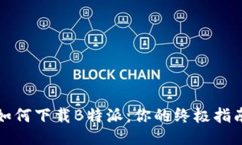 如何下载B特派：你的终极指南