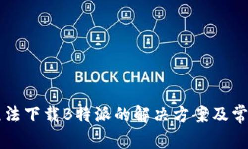 华为手机无法下载B特派的解决方案及常见问题解析