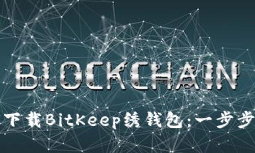 如何下载BitKeep绣钱包：一步步详解