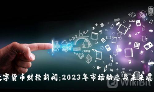 数字货币财经新闻：2023年市场动态与未来展望