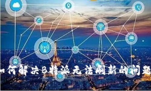 如何解决B特派无法刷新的问题？