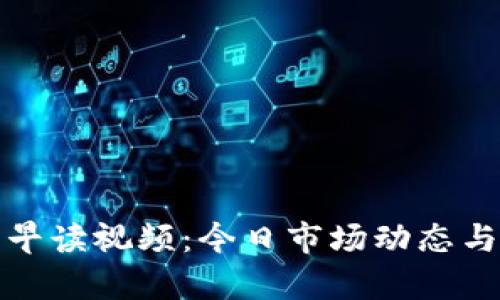 数字货币早读视频：今日市场动态与前瞻分析